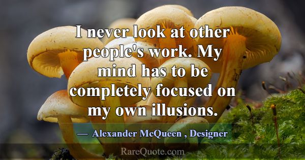 I never look at other people's work. My mind has t... -Alexander McQueen