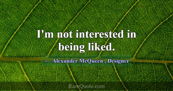 I'm not interested in being liked.... -Alexander McQueen