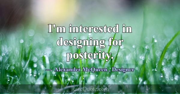 I'm interested in designing for posterity.... -Alexander McQueen