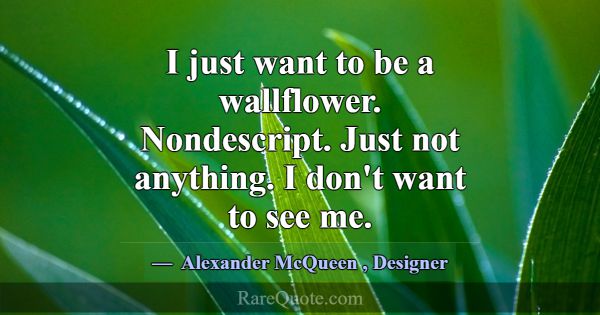 I just want to be a wallflower. Nondescript. Just ... -Alexander McQueen