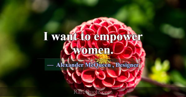 I want to empower women.... -Alexander McQueen