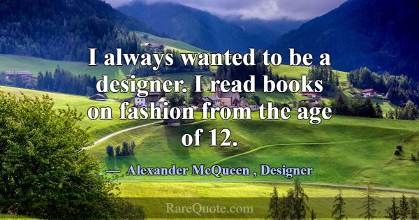 I always wanted to be a designer. I read books on ... -Alexander McQueen
