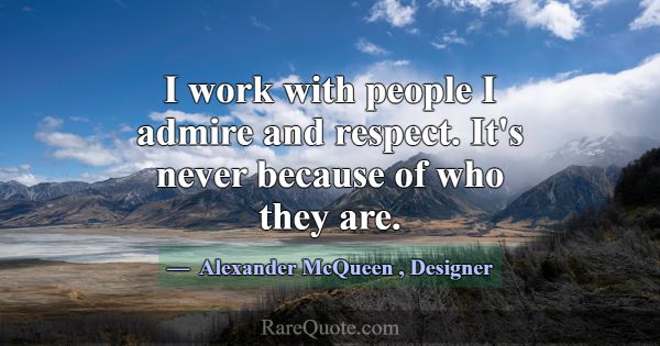 I work with people I admire and respect. It's neve... -Alexander McQueen