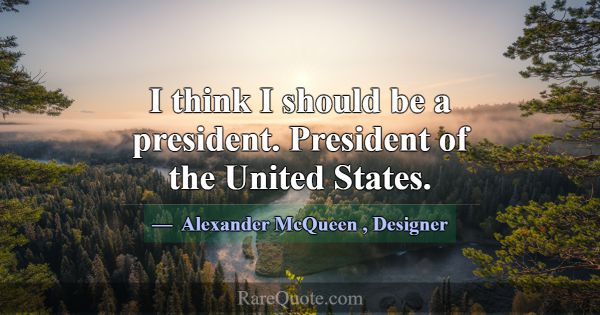 I think I should be a president. President of the ... -Alexander McQueen