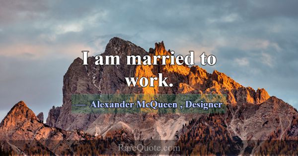 I am married to work.... -Alexander McQueen