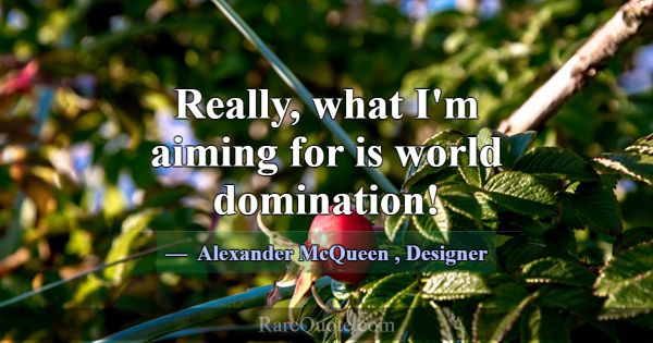 Really, what I'm aiming for is world domination!... -Alexander McQueen