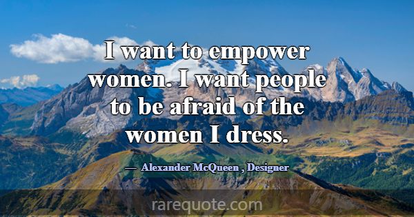 I want to empower women. I want people to be afrai... -Alexander McQueen