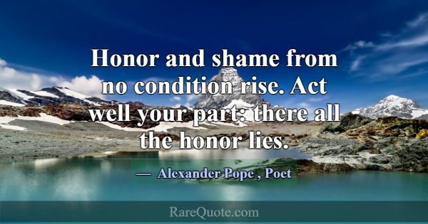 Honor and shame from no condition rise. Act well y... -Alexander Pope