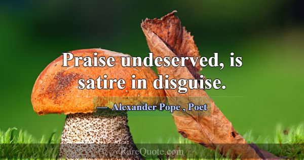 Praise undeserved, is satire in disguise.... -Alexander Pope