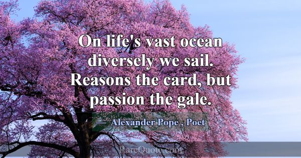 On life's vast ocean diversely we sail. Reasons th... -Alexander Pope