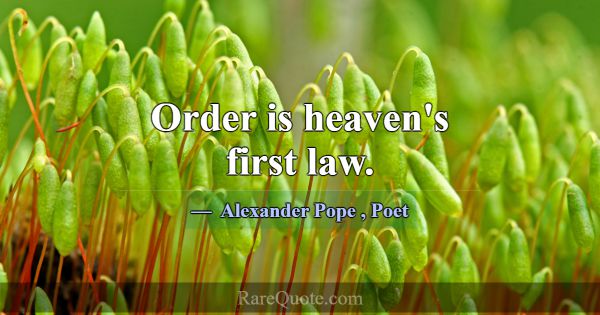 Order is heaven's first law.... -Alexander Pope