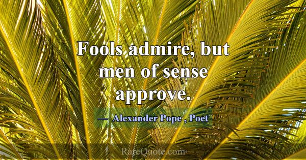 Fools admire, but men of sense approve.... -Alexander Pope
