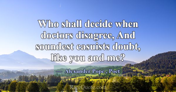 Who shall decide when doctors disagree, And sounde... -Alexander Pope