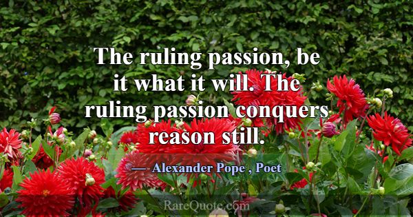 The ruling passion, be it what it will. The ruling... -Alexander Pope