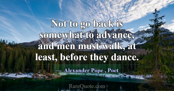 Not to go back is somewhat to advance, and men mus... -Alexander Pope
