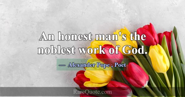 An honest man's the noblest work of God.... -Alexander Pope