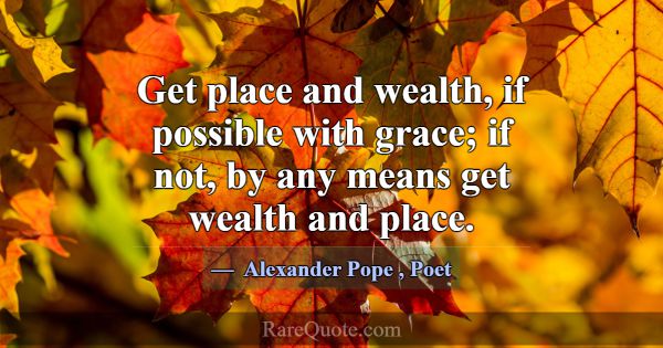Get place and wealth, if possible with grace; if n... -Alexander Pope