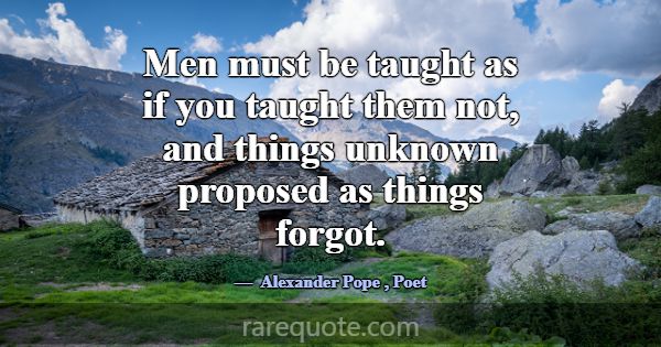Men must be taught as if you taught them not, and ... -Alexander Pope