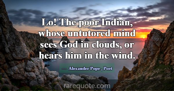 Lo! The poor Indian, whose untutored mind sees God... -Alexander Pope