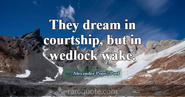 They dream in courtship, but in wedlock wake.... -Alexander Pope