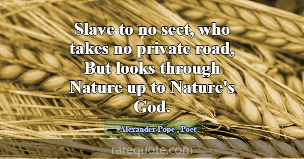 Slave to no sect, who takes no private road, But l... -Alexander Pope