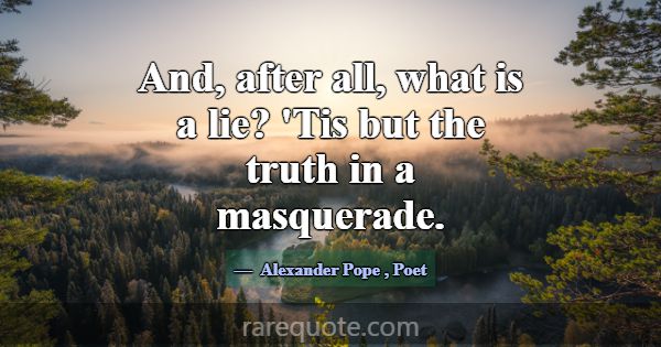 And, after all, what is a lie? 'Tis but the truth ... -Alexander Pope