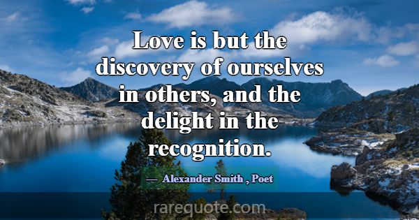 Love is but the discovery of ourselves in others, ... -Alexander Smith
