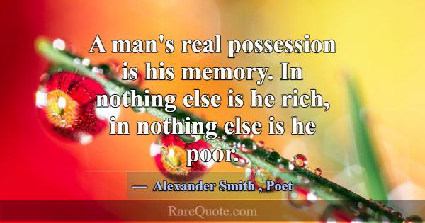 A man's real possession is his memory. In nothing ... -Alexander Smith