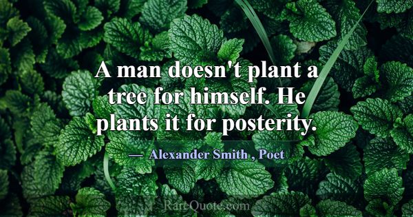 A man doesn't plant a tree for himself. He plants ... -Alexander Smith