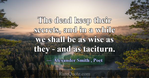 The dead keep their secrets, and in a while we sha... -Alexander Smith