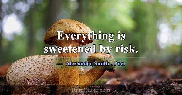 Everything is sweetened by risk.... -Alexander Smith