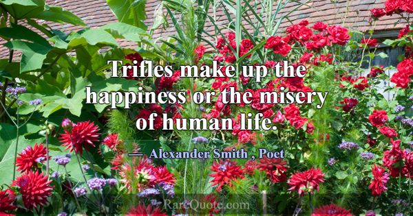 Trifles make up the happiness or the misery of hum... -Alexander Smith