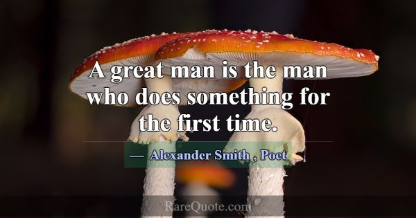 A great man is the man who does something for the ... -Alexander Smith