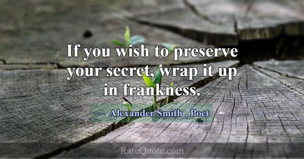 If you wish to preserve your secret, wrap it up in... -Alexander Smith