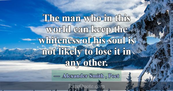The man who in this world can keep the whiteness o... -Alexander Smith