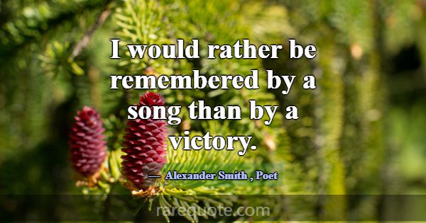 I would rather be remembered by a song than by a v... -Alexander Smith