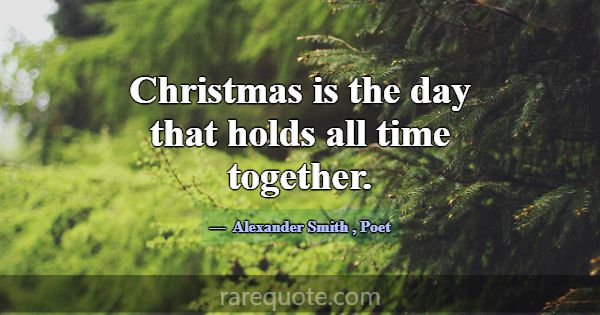 Christmas is the day that holds all time together.... -Alexander Smith