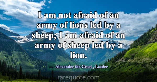 I am not afraid of an army of lions led by a sheep... -Alexander the Great