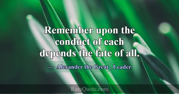Remember upon the conduct of each depends the fate... -Alexander the Great