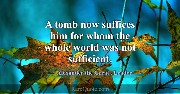 A tomb now suffices him for whom the whole world w... -Alexander the Great