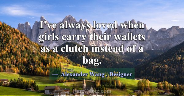 I've always loved when girls carry their wallets a... -Alexander Wang