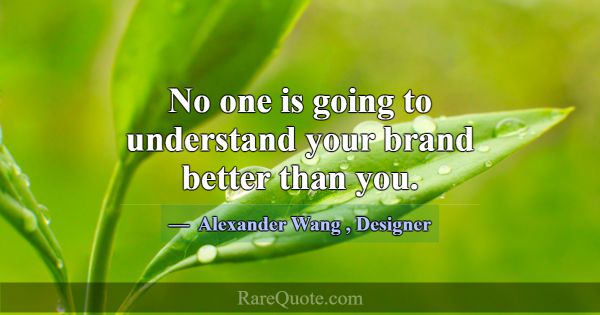 No one is going to understand your brand better th... -Alexander Wang