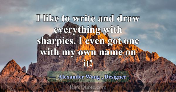 I like to write and draw everything with sharpies.... -Alexander Wang