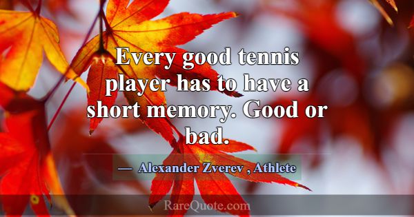 Every good tennis player has to have a short memor... -Alexander Zverev