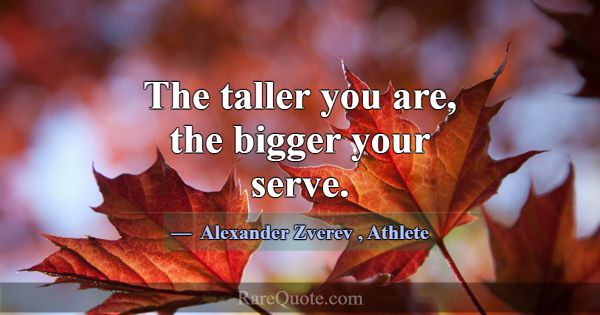 The taller you are, the bigger your serve.... -Alexander Zverev