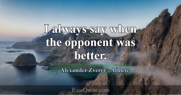 I always say when the opponent was better.... -Alexander Zverev