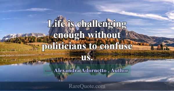 Life is challenging enough without politicians to ... -Alexandra Adornetto