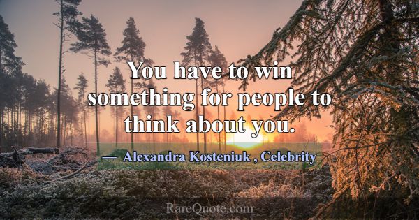 You have to win something for people to think abou... -Alexandra Kosteniuk