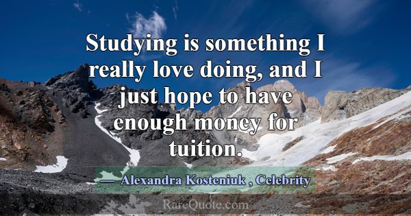 Studying is something I really love doing, and I j... -Alexandra Kosteniuk