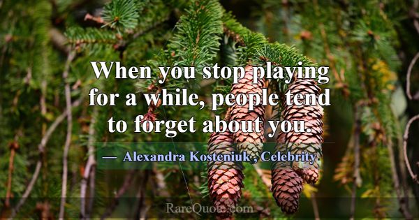 When you stop playing for a while, people tend to ... -Alexandra Kosteniuk